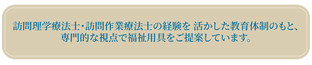 訪問理学療法士・訪問作業療法士の経験を活かした教育体制のもと、専門的な視点で福祉用具をご提案しています。